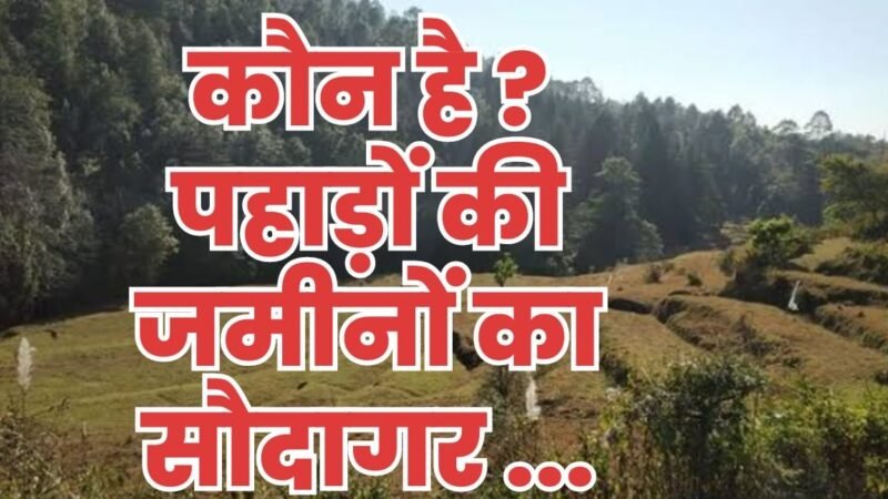 सबसे बड़ा खुलासा : कौन बेच रहा पहाड़ियों की जमीनें, बिक चुकी 18 गांवों की 8870 नाली