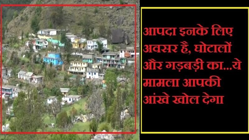 उत्तराखंड : आपदा इनके लिए अवसर है, घोटालों और गड़बड़ी का…ये मामला आपकी आंखे खोल देगा